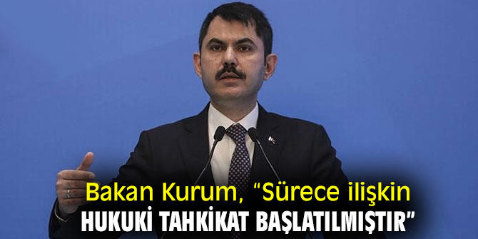 Bakan Kurum, “Sürece ilişkin hukuki tahkikat başlatılmıştır”