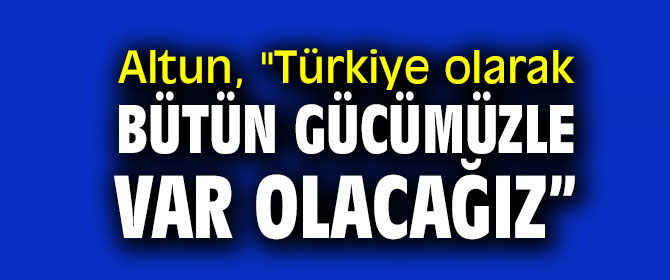 Altun, "Türkiye olarak bütün gücümüzle var olacağız”