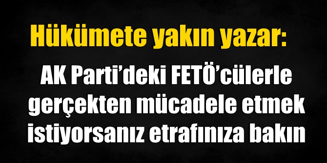 "AK Parti’deki FETÖ’cülerle gerçekten mücadele etmek istiyorsanız etrafınıza bakın"