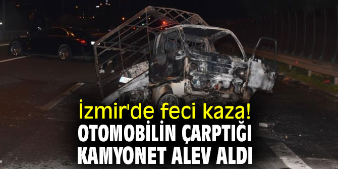 İzmir'de feci kaza! Otomobilin çarptığı kamyonet alev aldı