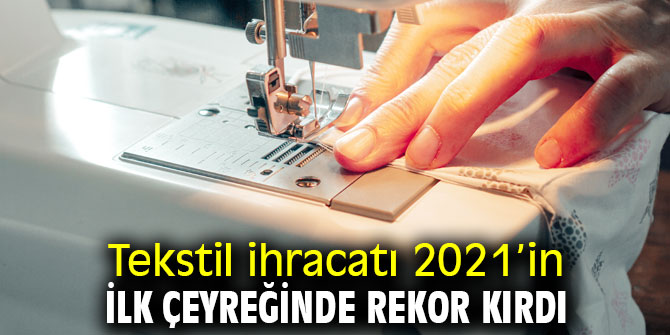 Tekstil ihracatı 2021’in ilk çeyreğinde rekor kırdı