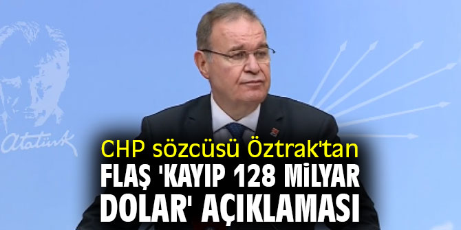 CHP sözcüsü Öztrak'tan flaş 'Kayıp 128 milyar dolar' açıklaması