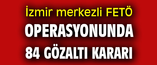 İzmir merkezli FETÖ operasyonunda  84 gözaltı kararı