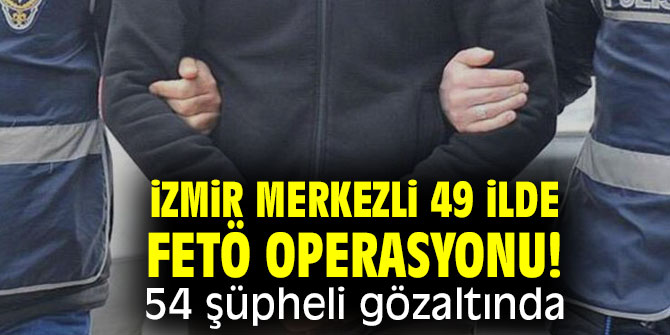 İzmir merkezli 49 ilde FETÖ operasyonu! 54 şüpheli gözaltında