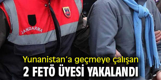 Yunanistan’a geçmeye çalışan 2 FETÖ üyesi yakalandı