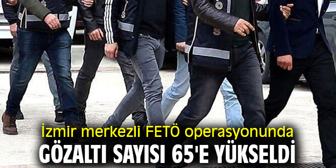 İzmir'de FETÖ operasyonunda gözaltı sayısı 65'e yükseldi