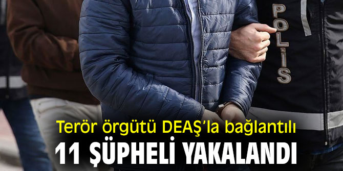 Terör örgütü DEAŞ’la bağlantılı 11 şüpheli yakalandı