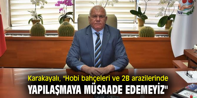 Başkan Karakayalı, "Hobi bahçeleri ve 2B arazilerinde yapılaşmaya müsaade edemeyiz"