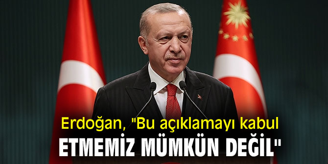 Cumhurbaşkanı Erdoğan, "Bu açıklamayı kabul etmemiz mümkün değil"