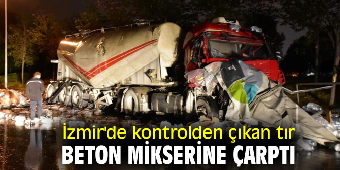 İzmir'de kontrolden çıkan tır, beton mikserine çarptı