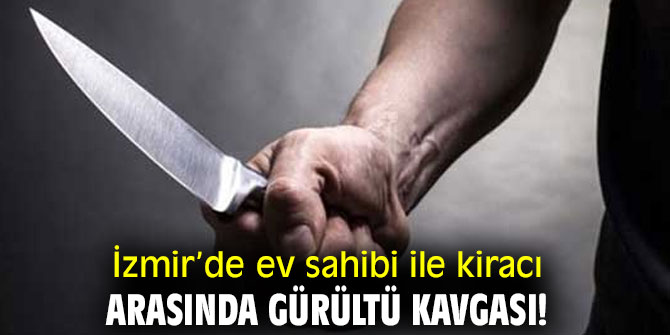 İzmir’de ev sahibi ile kiracı arasında gürültü kavgası!