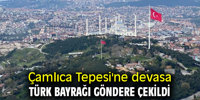 Çamlıca Tepesi'ne devasa Türk bayrağı göndere çekildi