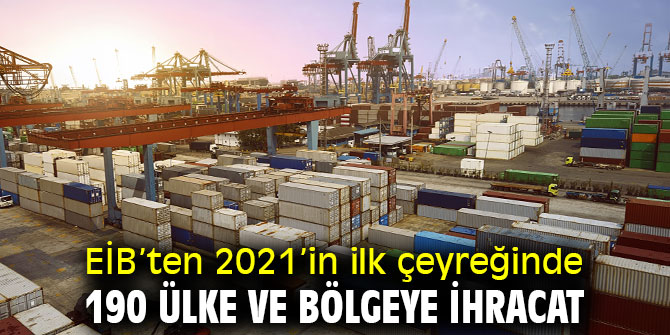 EİB’ten 2021’in ilk çeyreğinde 190 ülke ve bölgeye ihracat