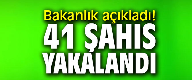 Bakanlık açıkladı! 41 şahıs yakalandı