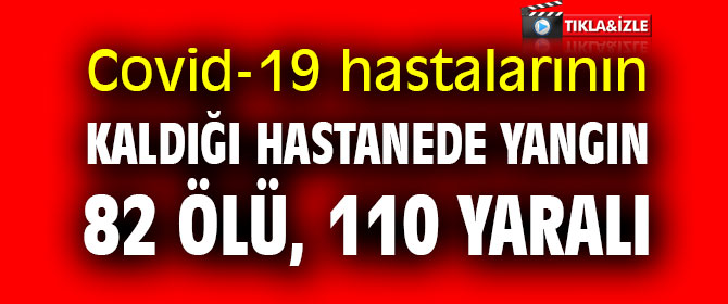  Covid-19 hastalarının kaldığı hastanede yangın: 82 ölü, 110 yaralı