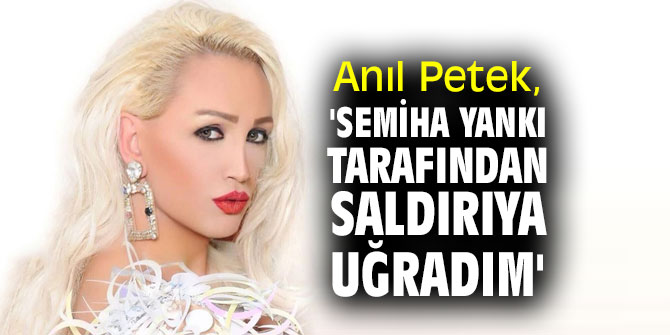 Anıl Petek, 'Semiha Yankı tarafından saldırıya uğradım'