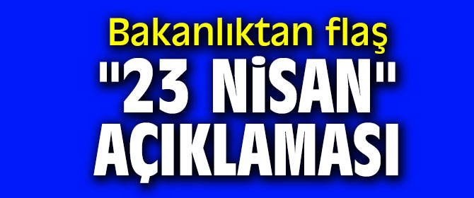 Bakanlıktan flaş "23 Nisan" açıklaması