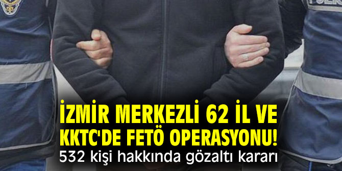 İzmir merkezli 62 il ve KKTC'de büyük FETÖ operasyonu!