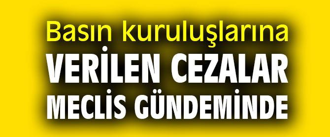 Basın kuruluşlarına verilen cezalar meclis gündeminde
