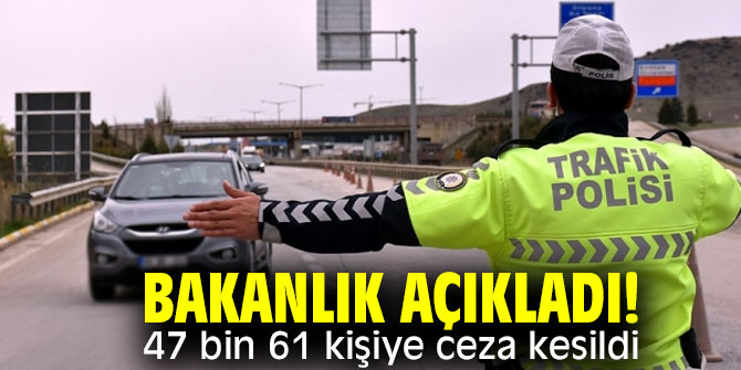 Bakanlık açıkladı! 47 bin 61 kişiye ceza kesildi