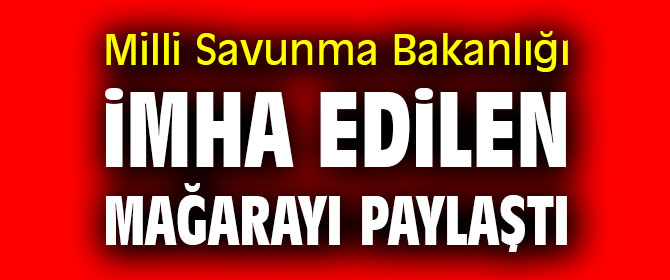 Milli Savunma Bakanlığı imha edilen mağarayı paylaştı
