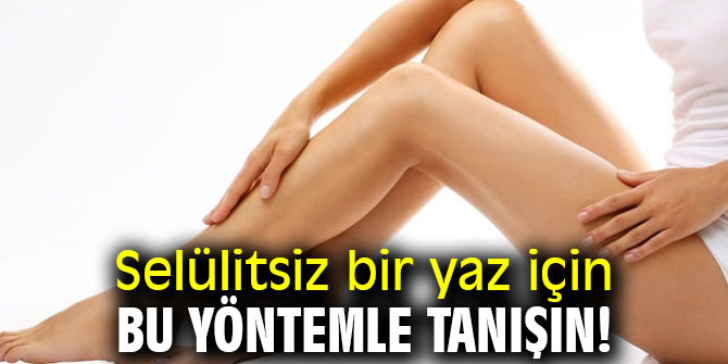 Dikkat! Selülitsiz bir yaz için bu yöntemle tanışın!