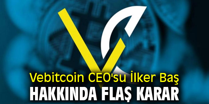 Vebitcoin CEO'su İlker Baş hakkında flaş karar
