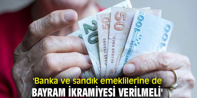 'Banka ve sandık emeklilerine de bayram ikramiyesi verilmeli'