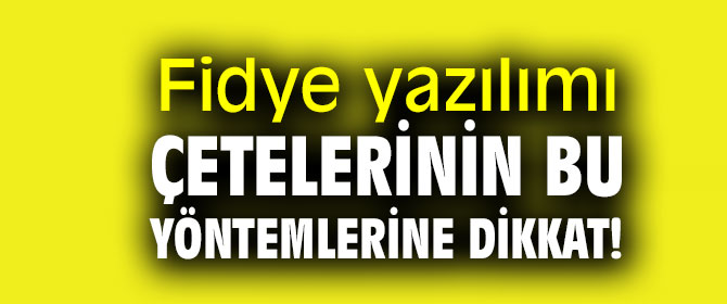 Fidye yazılımı çetelerinin bu yöntemlerine dikkat!