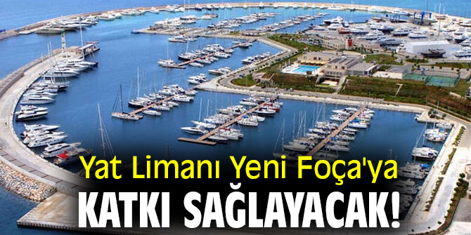 Yat Limanı Yeni Foça'ya katkı sağlayacak!