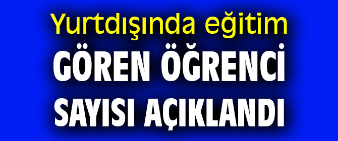 Yurtdışında eğitim gören öğrenci sayısı açıklandı