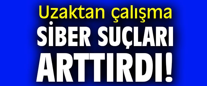 Uzaktan çalışma siber suçları arttırdı!