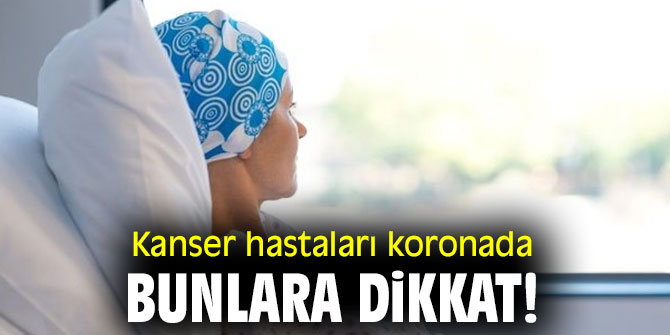 Kanser hastaları koronada bunlara dikkat!