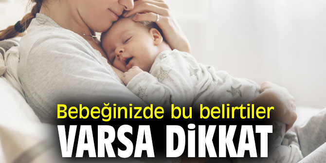 Bebeğinizde bu belirtiler varsa dikkat