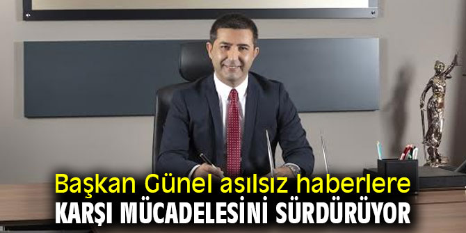 Başkan Günel asılsız haberlere karşı mücadelesini sürdürüyor