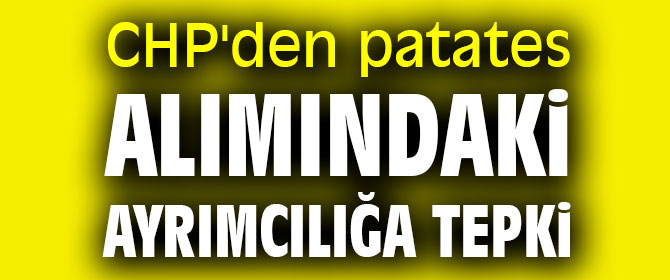 CHP'den patates alımındaki ayrımcılığa tepki