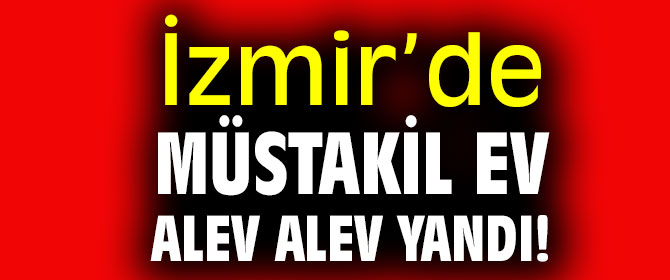 İzmir’de müstakil ev alev alev yandı!