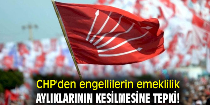 CHP'den engellilerin emeklilik aylıklarının kesilmesine tepki!