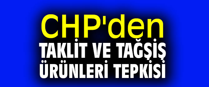 CHP'den taklit ve tağşiş ürünleri tepkisi
