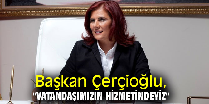 Başkan Çerçioğlu, "Vatandaşımızın hizmetindeyiz"