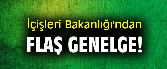 İçişleri Bakanlığı'ndan flaş genelge!
