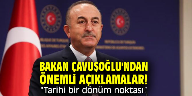 Bakan Çavuşoğlu'ndan önemli açıklamalar! "Tarihi bir dönüm noktası”