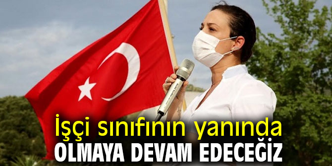 İşçi sınıfının yanında olmaya devam edeceğiz