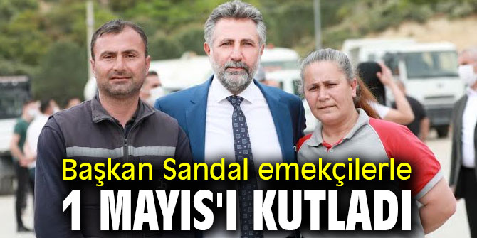 Başkan Sandal emekçilerle 1 Mayıs'ı kutladı
