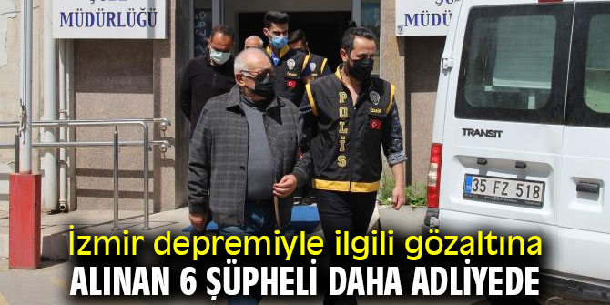 İzmir depremiyle ilgili gözaltına alınan 6 şüpheli daha adliyede