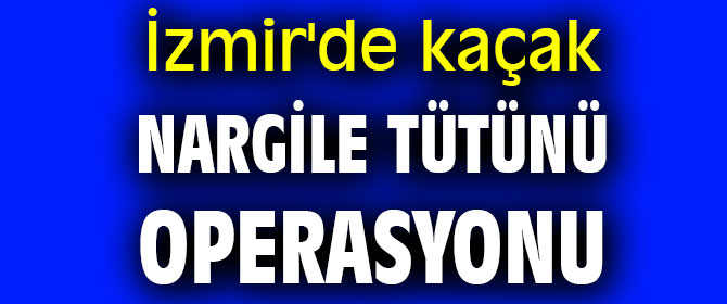 İzmir'de kaçak nargile tütünü operasyonu
