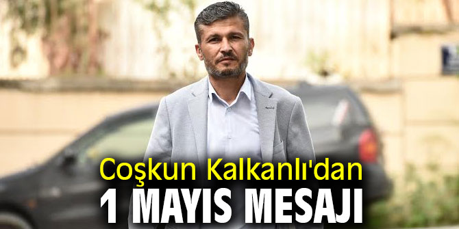 Coşkun Kalkanlı'dan 1 Mayıs Mesajı