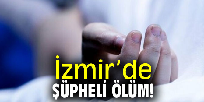 İzmir’de şüpheli ölüm! Soruşturma başlatıldı!