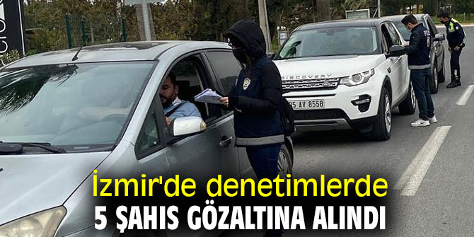  İzmir'de denetimlerde 5 şahıs gözaltına alındı
