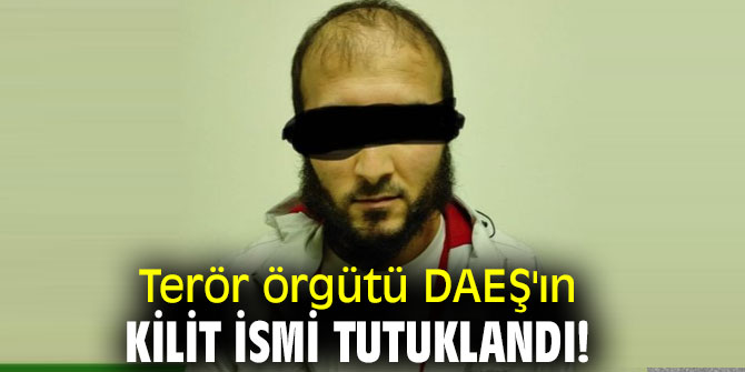 Terör örgütü DAEŞ'ın kilit ismi tutuklandı!